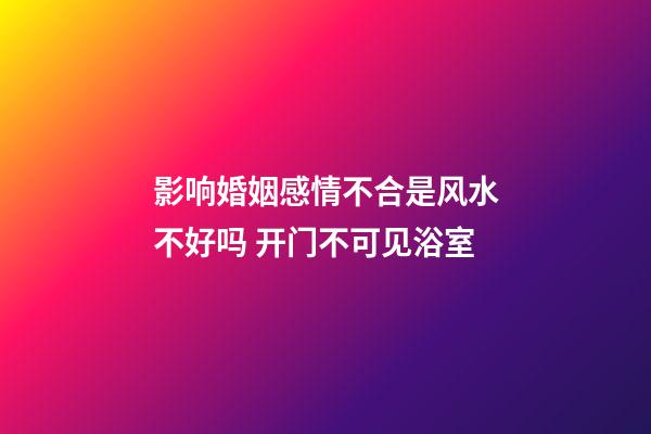 影响婚姻感情不合是风水不好吗 开门不可见浴室